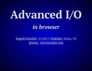 Advanced I/O
in browser
Eugene Lazutkin, 5/2/2017, ClubAjax, Dallas, TX
@uhop, www.lazutkin.com
 