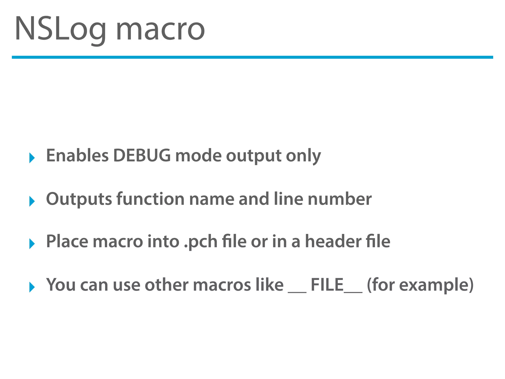 NSLog macro
‣ Enables DEBUG mode output only
‣ Outputs function name and line number
‣ Place macro into .pch file or in a header file
‣ You can use other macros like __ FILE__ (for example)
 