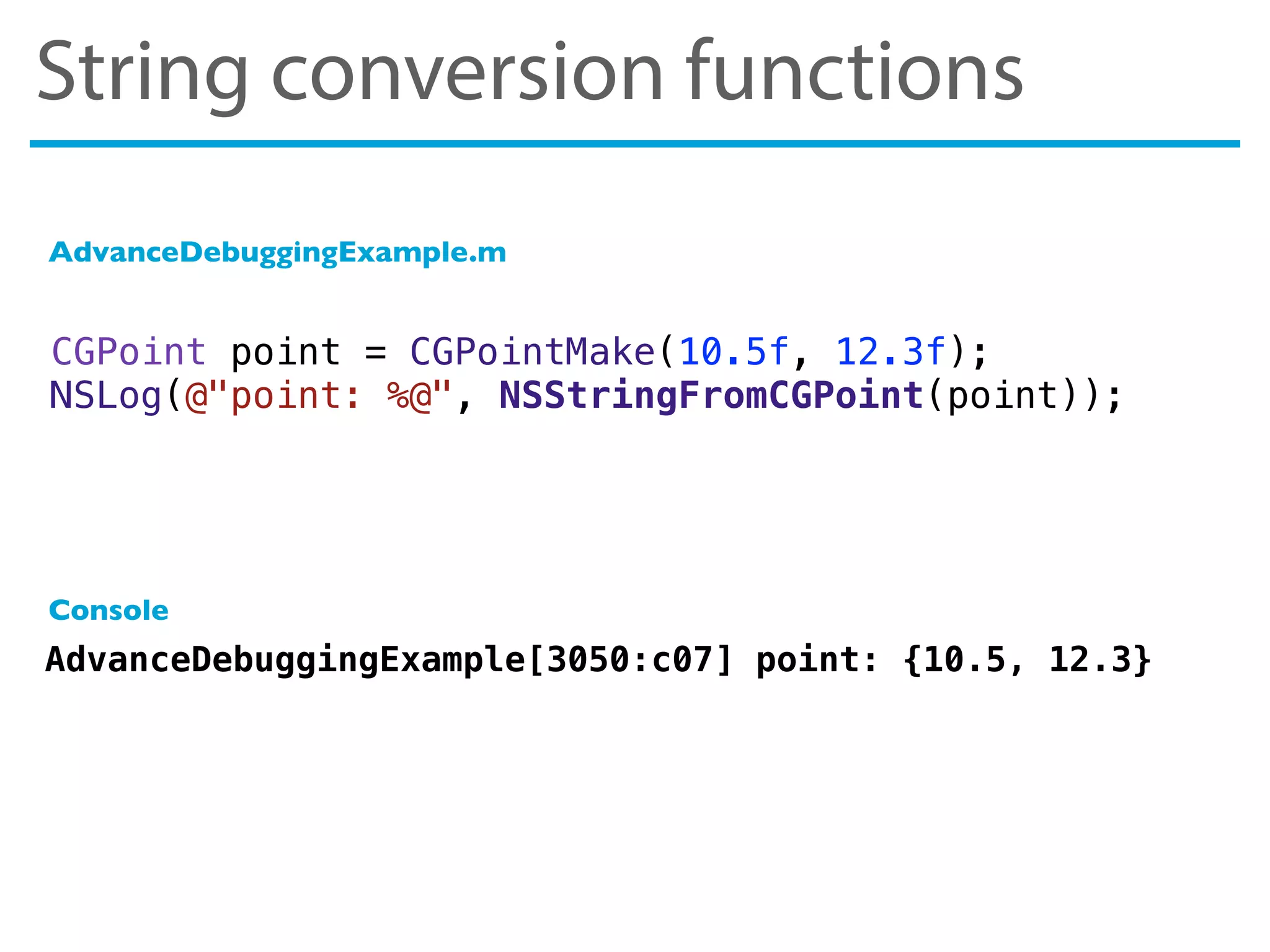 CGPoint point = CGPointMake(10.5f, 12.3f);
NSLog(@"point: %@", NSStringFromCGPoint(point));
AdvanceDebuggingExample[3050:c07] point: {10.5, 12.3}
AdvanceDebuggingExample.m
Console
String conversion functions
 
