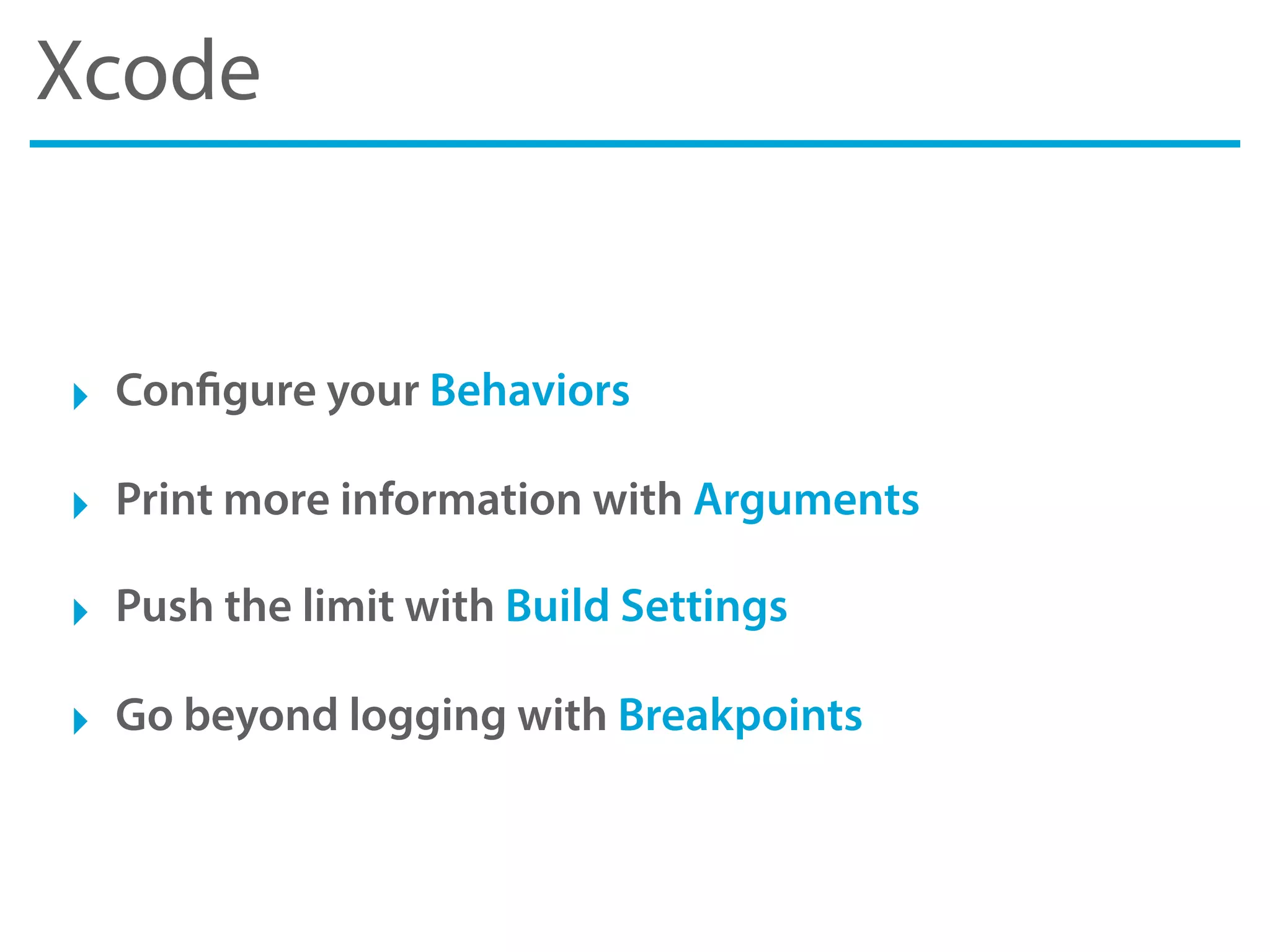 Xcode
‣ Configure your Behaviors
‣ Print more information with Arguments
‣ Push the limit with Build Settings
‣ Go beyond logging with Breakpoints
 