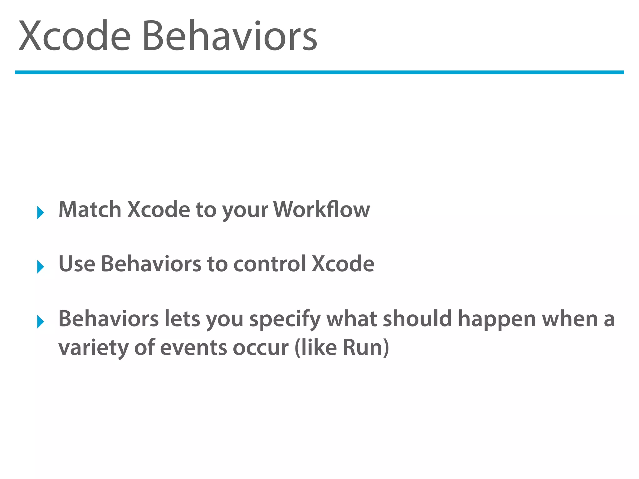 Xcode Behaviors
‣ Match Xcode to your Workflow
‣ Use Behaviors to control Xcode
‣ Behaviors lets you specify what should happen when a
variety of events occur (like Run)
 