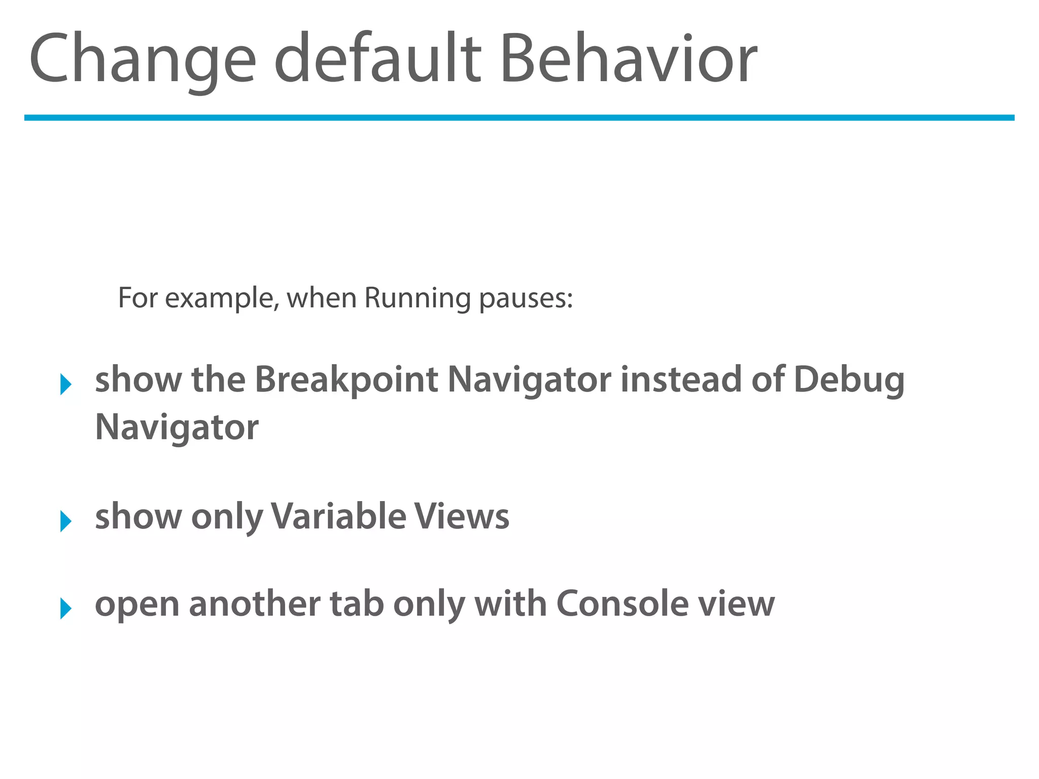 Change default Behavior
For example, when Running pauses:
‣ show the Breakpoint Navigator instead of Debug
Navigator
‣ show only Variable Views
‣ open another tab only with Console view
 