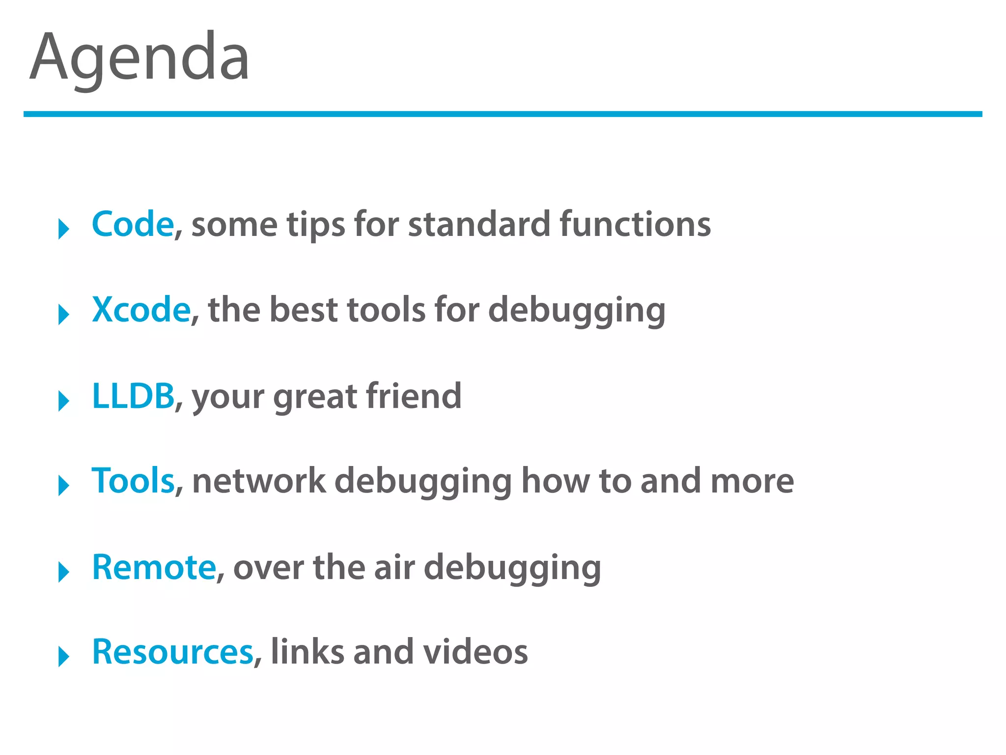 Agenda
‣ Code, some tips for standard functions
‣ Xcode, the best tools for debugging
‣ LLDB, your great friend
‣ Tools, network debugging how to and more
‣ Remote, over the air debugging
‣ Resources, links and videos
 