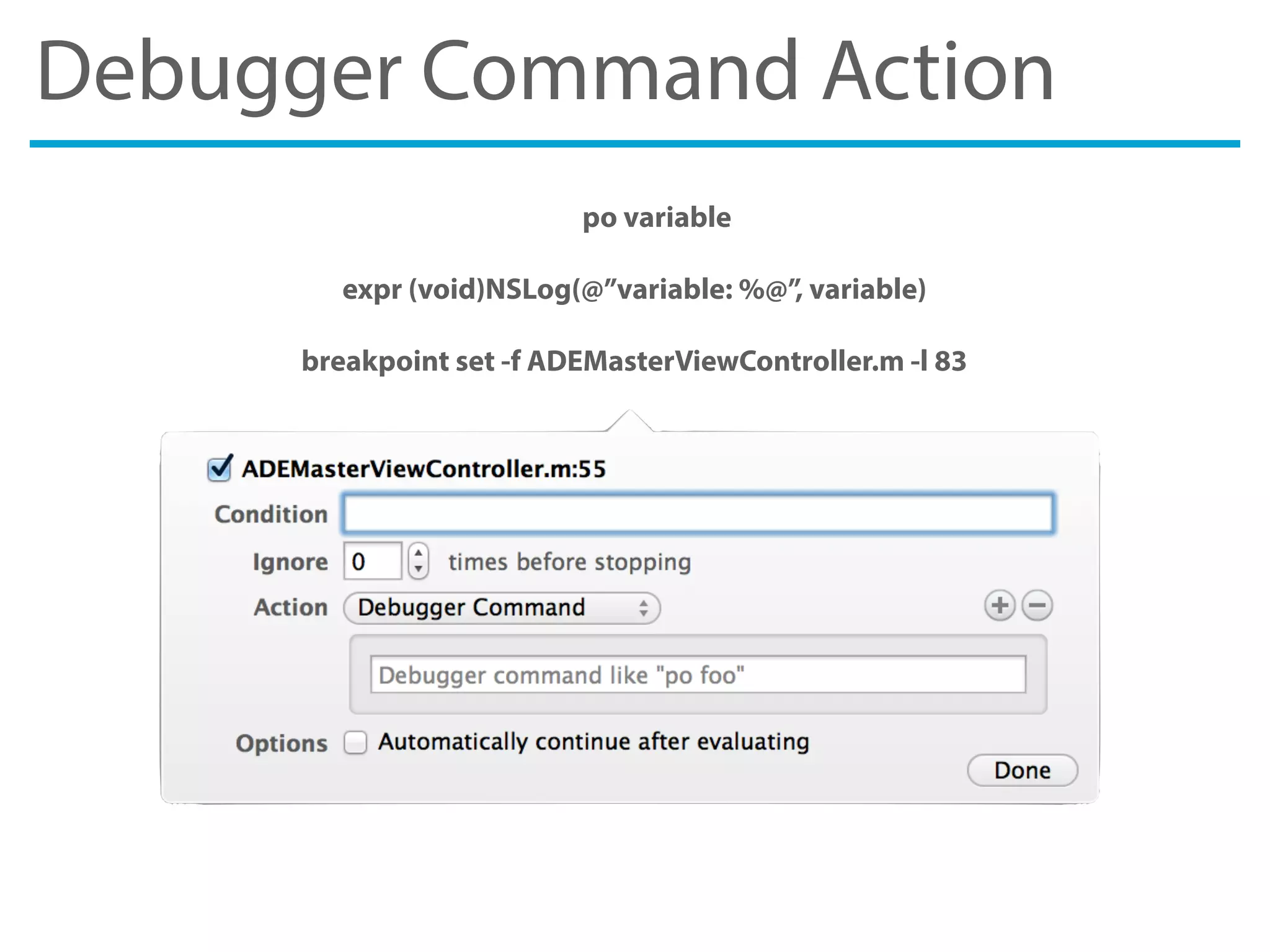 Debugger Command Action
po variable
expr (void)NSLog(@”variable: %@”, variable)
breakpoint set -f ADEMasterViewController.m -l 83
 