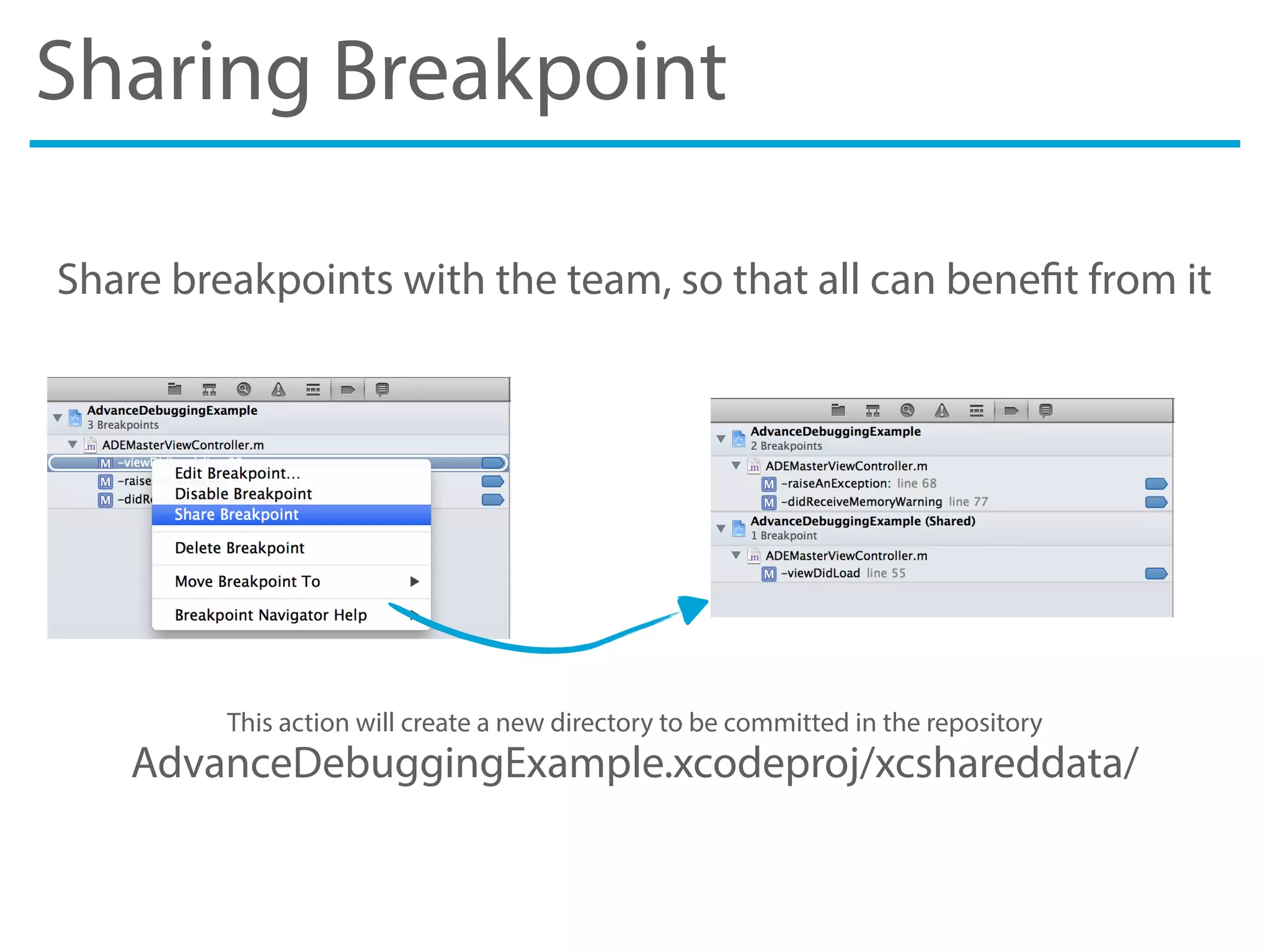 Sharing Breakpoint
Share breakpoints with the team, so that all can benefit from it
This action will create a new directory to be committed in the repository
AdvanceDebuggingExample.xcodeproj/xcshareddata/
 