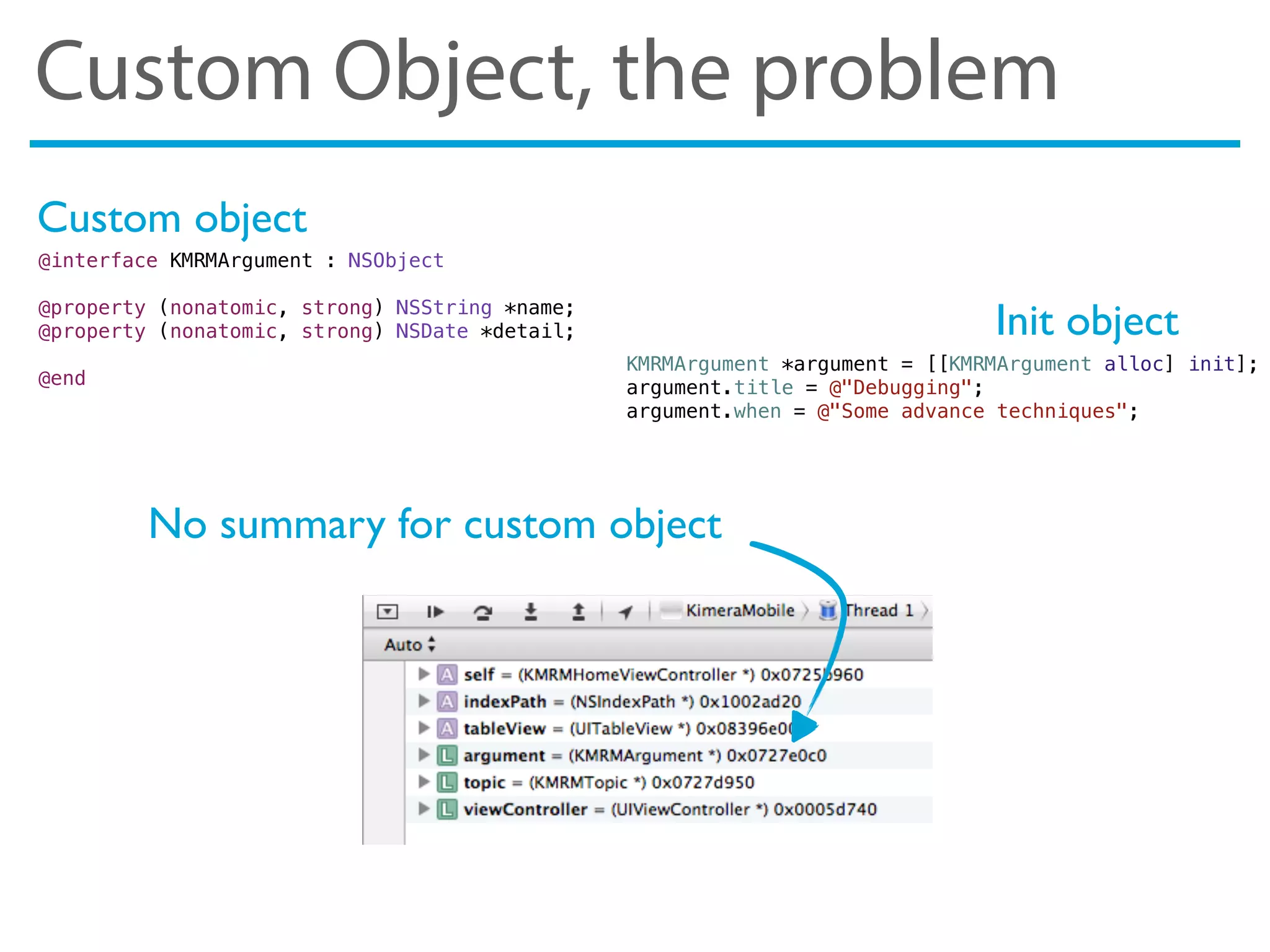 Custom Object, the problem
No summary for custom object
@interface KMRMArgument : NSObject
@property (nonatomic, strong) NSString *name;
@property (nonatomic, strong) NSDate *detail;
@end
KMRMArgument *argument = [[KMRMArgument alloc] init];
argument.title = @"Debugging";
argument.when = @"Some advance techniques";
Init object
Custom object
 