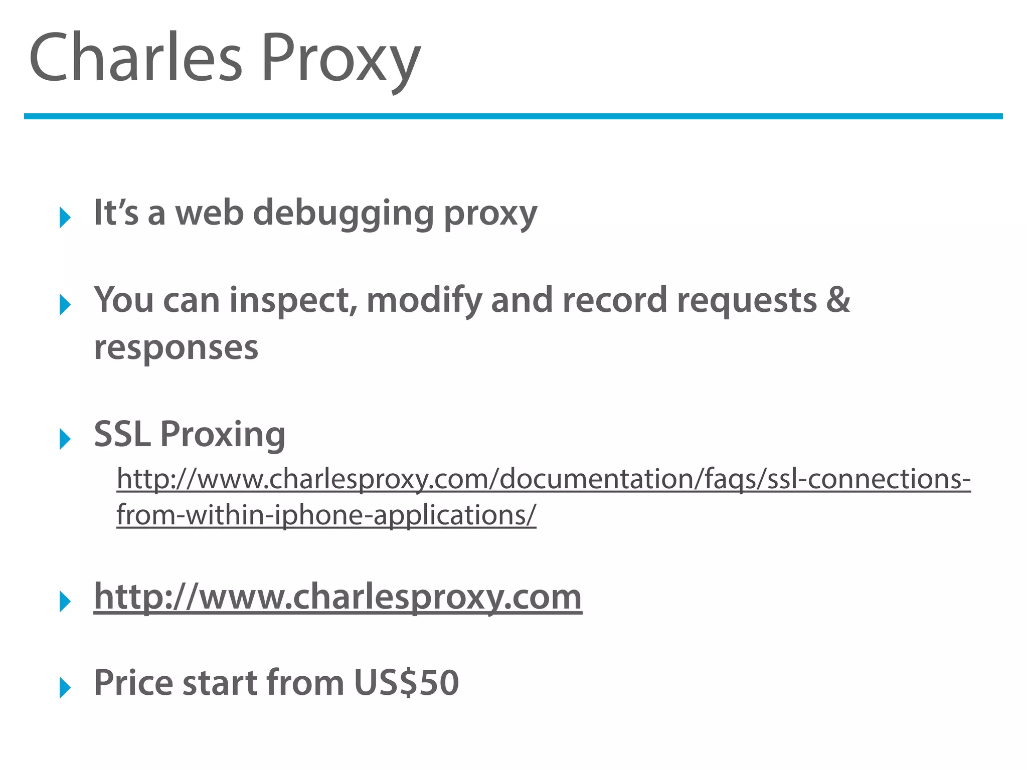 Charles Proxy
‣ It’s a web debugging proxy
‣ You can inspect, modify and record requests &
responses
‣ SSL Proxing
http://www.charlesproxy.com/documentation/faqs/ssl-connections-
from-within-iphone-applications/
‣ http://www.charlesproxy.com
‣ Price start from US$50
 