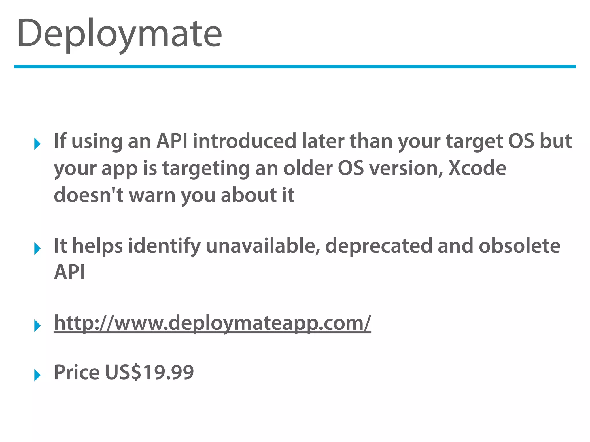 Deploymate
‣ If using an API introduced later than your target OS but
your app is targeting an older OS version, Xcode
doesn't warn you about it
‣ It helps identify unavailable, deprecated and obsolete
API
‣ http://www.deploymateapp.com/
‣ Price US$19.99
 