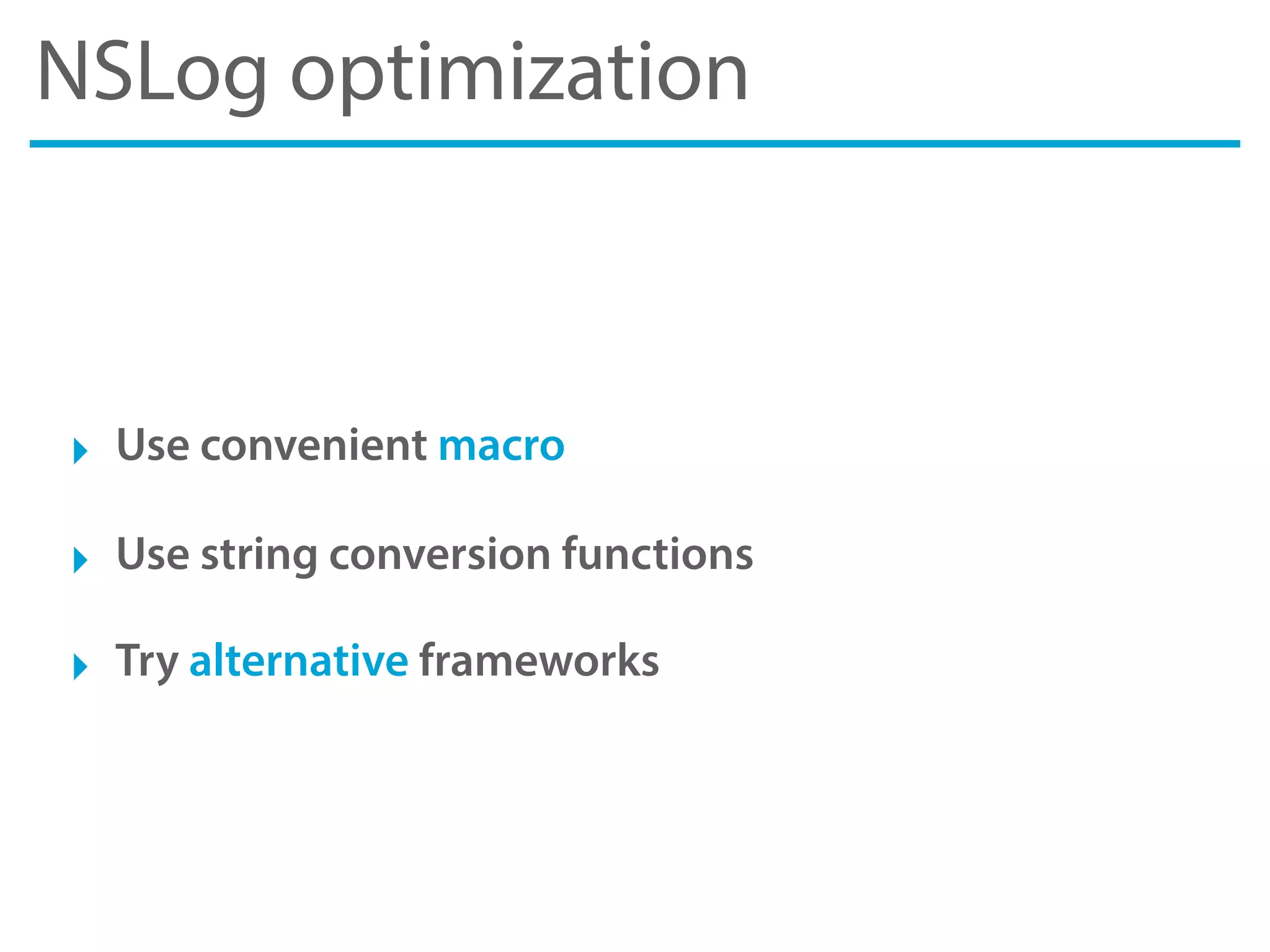 NSLog optimization
‣ Use convenient macro
‣ Use string conversion functions
‣ Try alternative frameworks
 