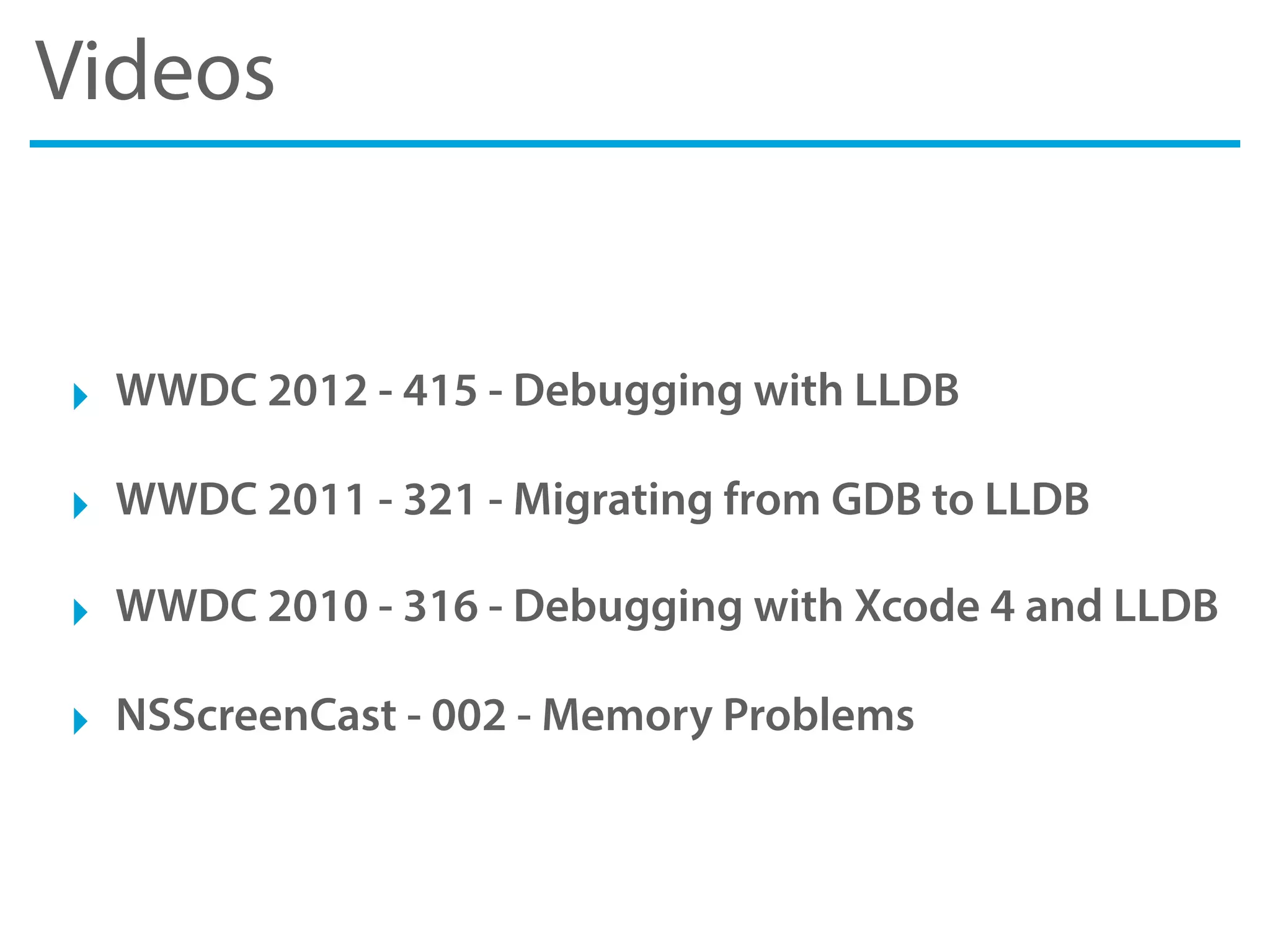 Videos
‣ WWDC 2012 - 415 - Debugging with LLDB
‣ WWDC 2011 - 321 - Migrating from GDB to LLDB
‣ WWDC 2010 - 316 - Debugging with Xcode 4 and LLDB
‣ NSScreenCast - 002 - Memory Problems
 