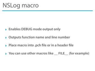 NSLog macro
‣ Enables DEBUG mode output only
‣ Outputs function name and line number
‣ Place macro into .pch file or in a header file
‣ You can use other macros like __ FILE__ (for example)
 
