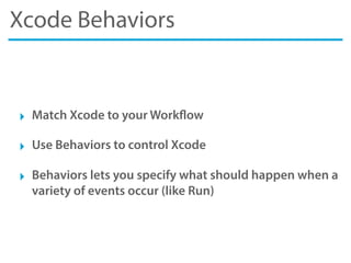 Xcode Behaviors
‣ Match Xcode to your Workflow
‣ Use Behaviors to control Xcode
‣ Behaviors lets you specify what should happen when a
variety of events occur (like Run)
 