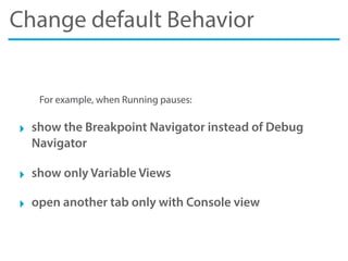 Change default Behavior
For example, when Running pauses:
‣ show the Breakpoint Navigator instead of Debug
Navigator
‣ show only Variable Views
‣ open another tab only with Console view
 