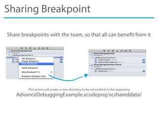Sharing Breakpoint
Share breakpoints with the team, so that all can benefit from it
This action will create a new directory to be committed in the repository
AdvanceDebuggingExample.xcodeproj/xcshareddata/
 
