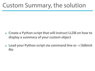 Custom Summary, the solution
‣ Create a Python script that will instruct LLDB on how to
display a summary of your custom object
‣ Load your Python script via command line or ~/.lldbinit
file
 