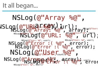 It all began...
NSLog(@"Error :( %@", error);
NSLog(@"User: %@", user);
NSLog(@"Array: %@", array);
NSLog(@"URL: %@", url);
NSLog(@"Count: %i", count);NSLog(@"User %@",
user);
NSLog(@"Array %@",
array);
NSLog(@"Error :( %@", error);
NSLog(@"Error :( %@", error
NSLog(@"URL: %@", url);
NSLog(@"Array: %@", array);
NSLog(@"User:
NSLog(@"User: %@", user);NSLog(@"User: %@", user);
NSLog(@"User: %@", user);
NSLog(@"User: %@", user);
NSLog(@"User: %@", user);
NSLog(@"User: %@", user);
 