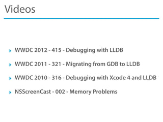 Videos
‣ WWDC 2012 - 415 - Debugging with LLDB
‣ WWDC 2011 - 321 - Migrating from GDB to LLDB
‣ WWDC 2010 - 316 - Debugging with Xcode 4 and LLDB
‣ NSScreenCast - 002 - Memory Problems
 