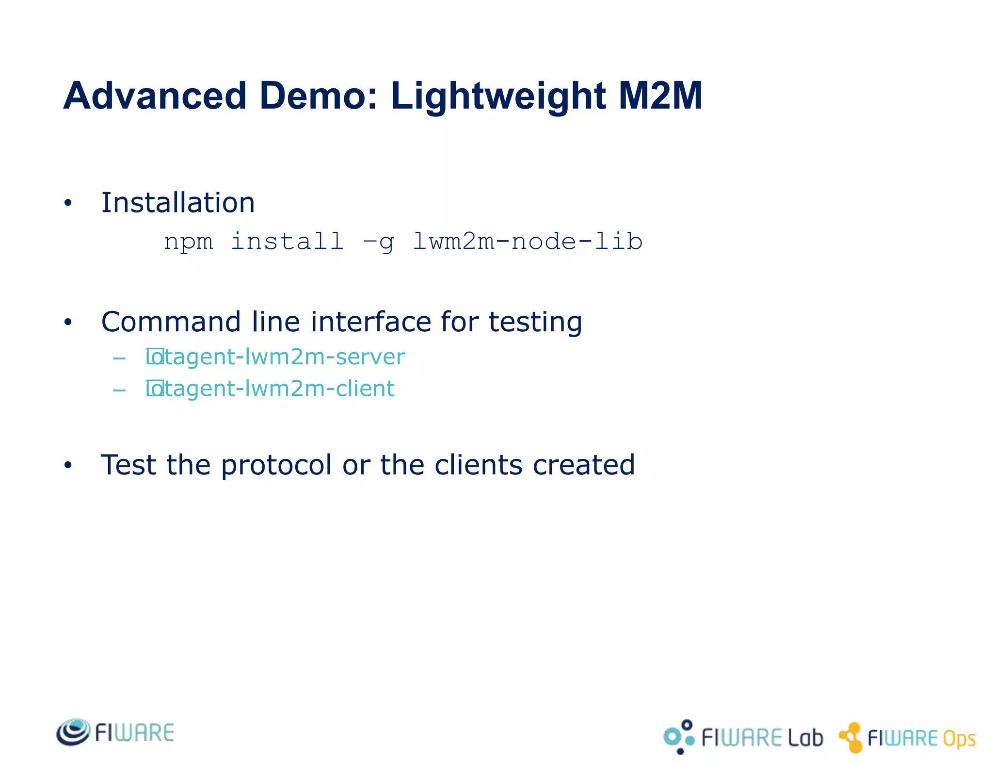 Advanced Demo: Lightweight M2M
• Installation
npm install –g lwm2m-node-lib
• Command line interface for testing
– ﻿iotagent-lwm2m-server
– ﻿iotagent-lwm2m-client
• Test the protocol or the clients created
 