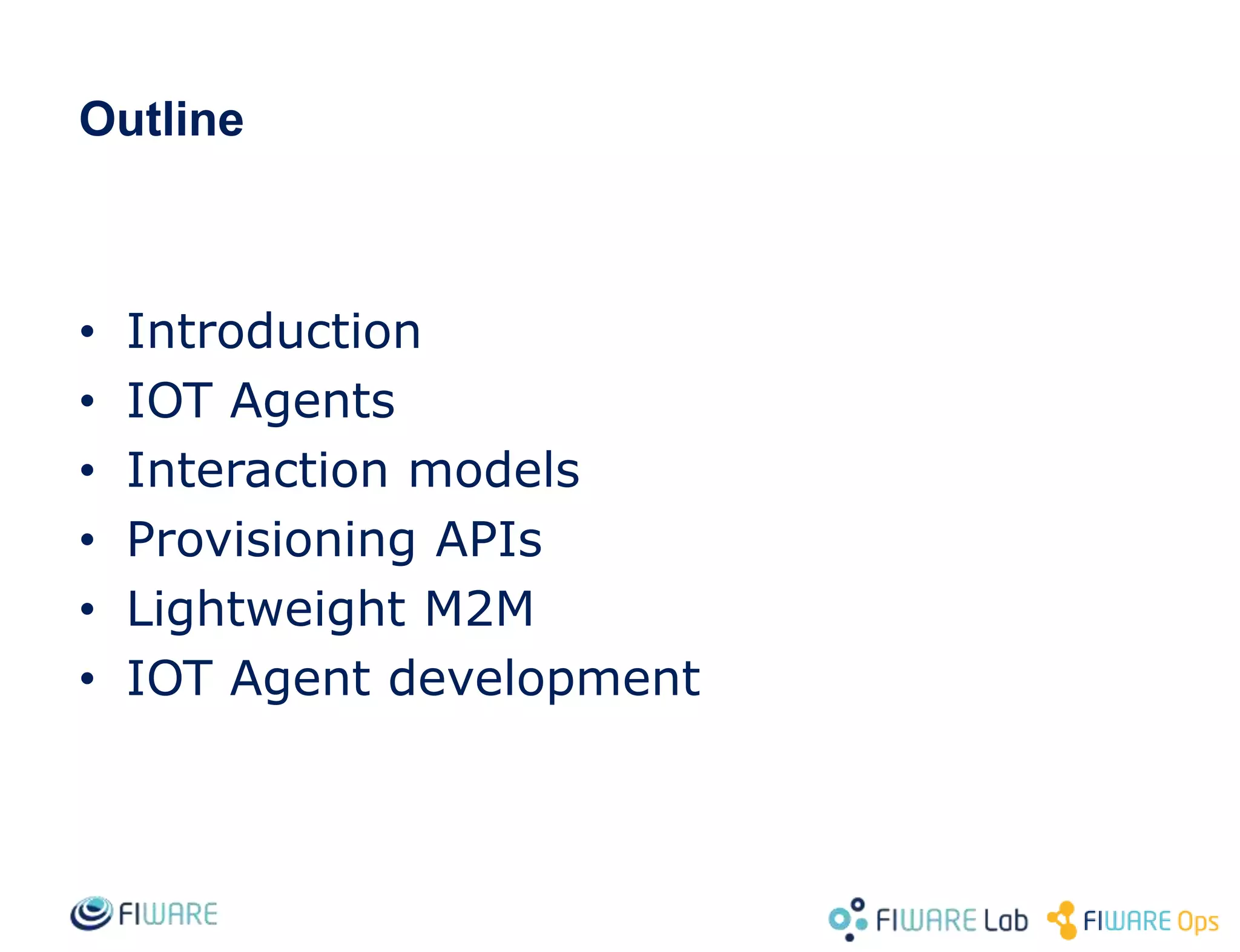 • Introduction
• IOT Agents
• Interaction models
• Provisioning APIs
• Lightweight M2M
• IOT Agent development
Outline
 