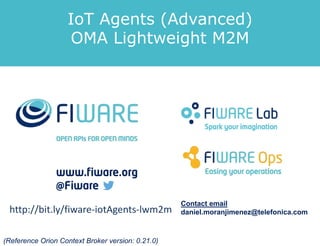 IoT Agents (Advanced)
OMA Lightweight M2M
Contact email
daniel.moranjimenez@telefonica.com
(Reference Orion Context Broker version: 0.21.0)
http://bit.ly/fiware-iotAgents-lwm2m
 