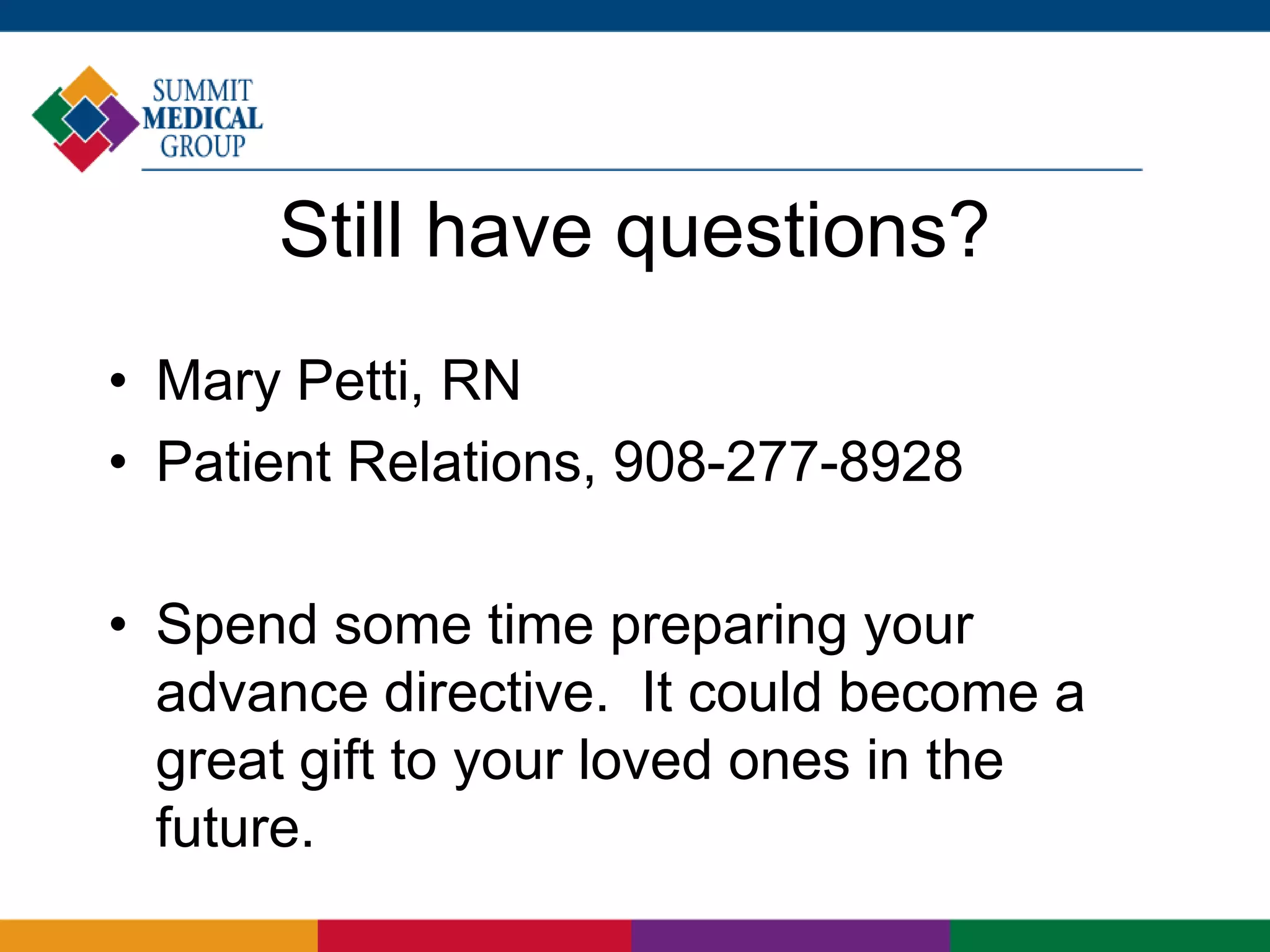 Still have questions?
• Mary Petti, RN
• Patient Relations, 908-277-8928
• Spend some time preparing your
advance directive. It could become a
great gift to your loved ones in the
future.
 