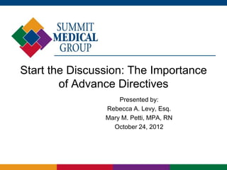 Start the Discussion: The Importance
of Advance Directives
Presented by:
Rebecca A. Levy, Esq.
Mary M. Petti, MPA, RN
October 24, 2012
 