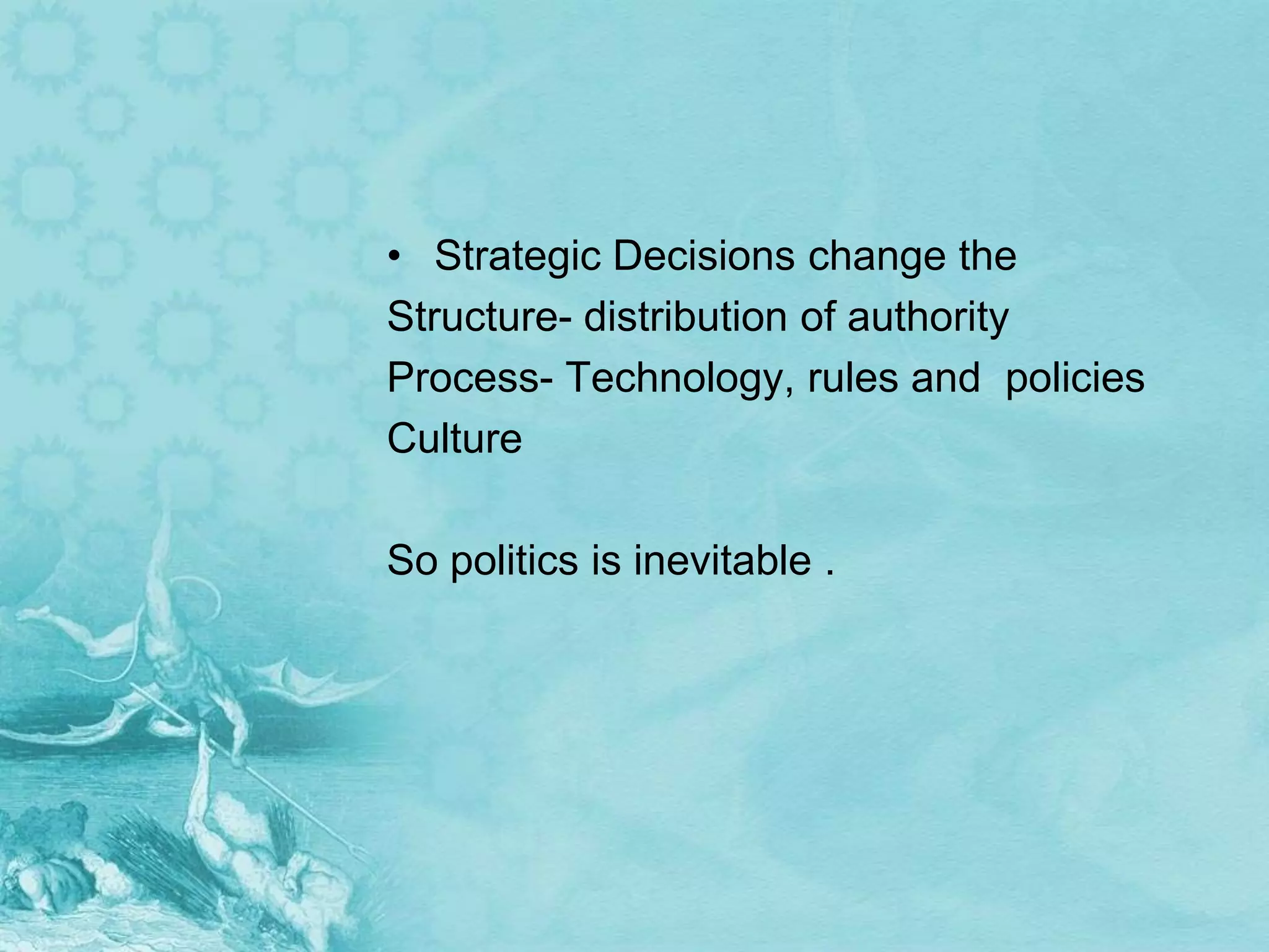 • Strategic Decisions change the
Structure- distribution of authority
Process- Technology, rules and policies
Culture

So politics is inevitable .
 