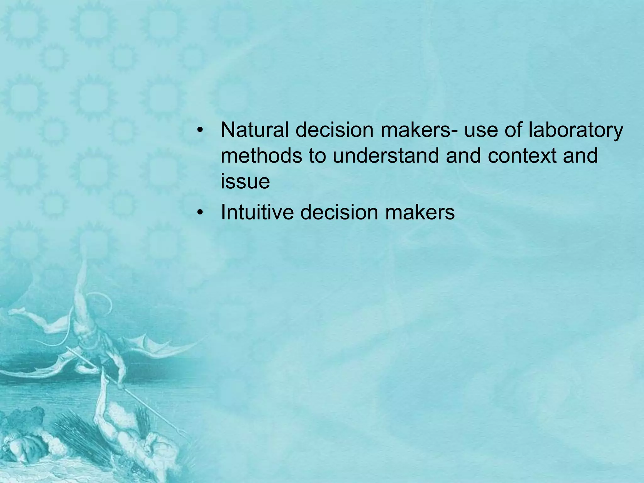 • Natural decision makers- use of laboratory
  methods to understand and context and
  issue
• Intuitive decision makers
 