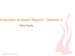 troduction to Jasper Reports – Seminar 2
Ankur Gupta
 