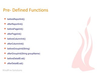 Pre- Defined Functions
 beforeReportInit()
 afterReportInit()
 beforePageInit()
 afterPageInit()
 beforeColumnInit()
 afterColumnInit()
 beforeGroupInit(String)
 afterGroupInit(String groupName)
 beforeDetailEval()
 afterDetailEval()
 