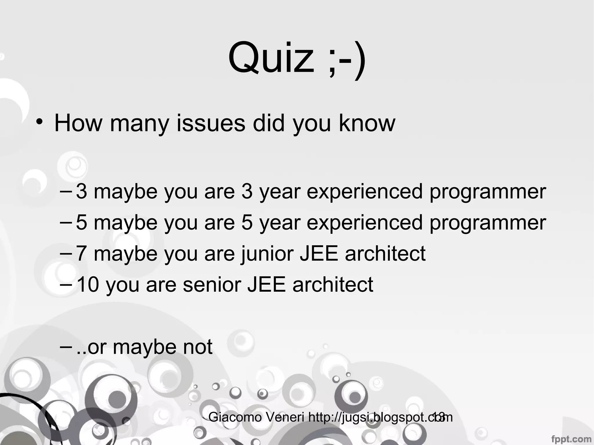 Giacomo Veneri http://jugsi.blogspot.com13
Quiz ;-)
• How many issues did you know
– 3 maybe you are 3 year experienced programmer
– 5 maybe you are 5 year experienced programmer
– 7 maybe you are junior JEE architect
– 10 you are senior JEE architect
– ..or maybe not
 