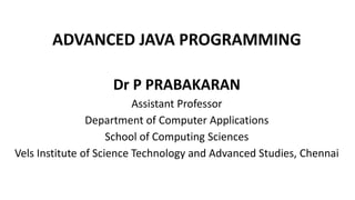 ADVANCED JAVA PROGRAMMING
Dr P PRABAKARAN
Assistant Professor
Department of Computer Applications
School of Computing Sciences
Vels Institute of Science Technology and Advanced Studies, Chennai
 