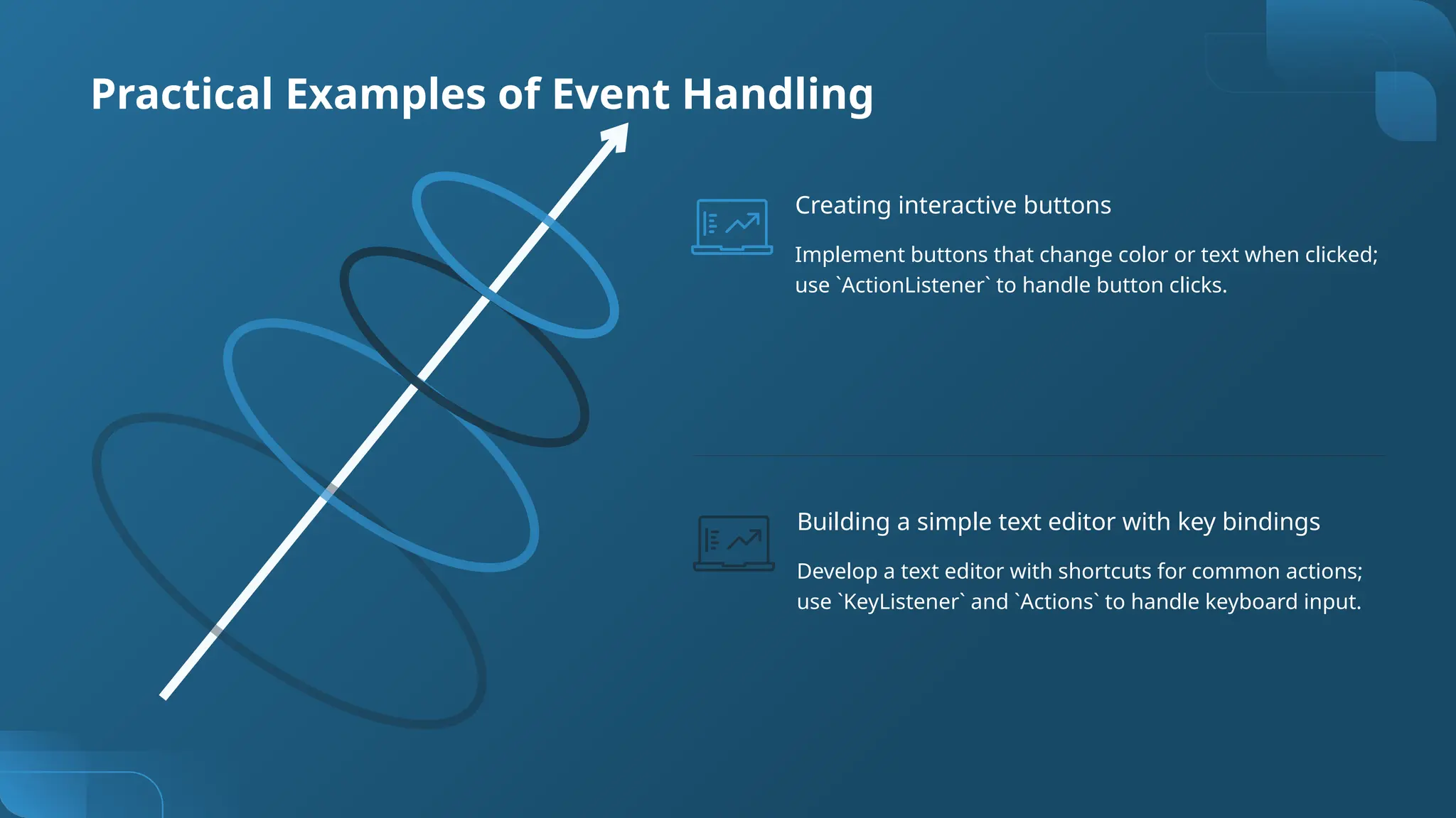 Practical Examples of Event Handling
Develop a text editor with shortcuts for common actions;
use `KeyListener` and `Actions` to handle keyboard input.
Building a simple text editor with key bindings
Implement buttons that change color or text when clicked;
use `ActionListener` to handle button clicks.
Creating interactive buttons
 