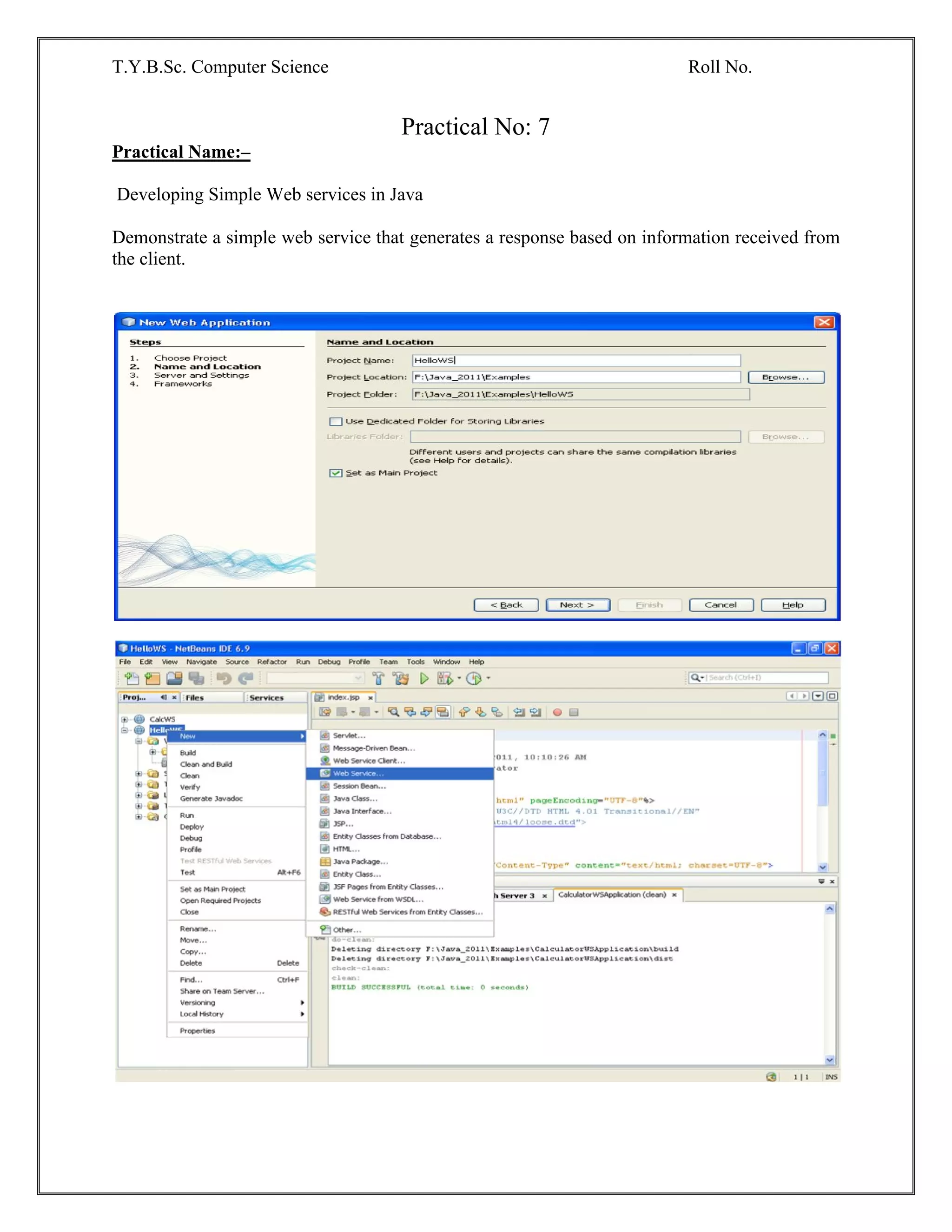 T.Y.B.Sc. Computer Science Roll No.
Practical No: 7
Practical Name:–
Developing Simple Web services in Java
Demonstrate a simple web service that generates a response based on information received from
the client.
 