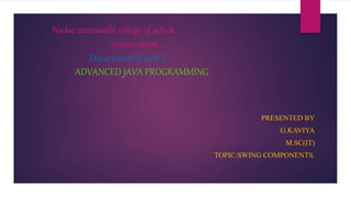 Nadar saraswathi college of arts &
science,theni.
Department of cs & it
ADVANCED JAVA PROGRAMMING
PRESENTED BY
G.KAVIYA
M.SC(IT)
TOPIC:SWING COMPONENTS.
 