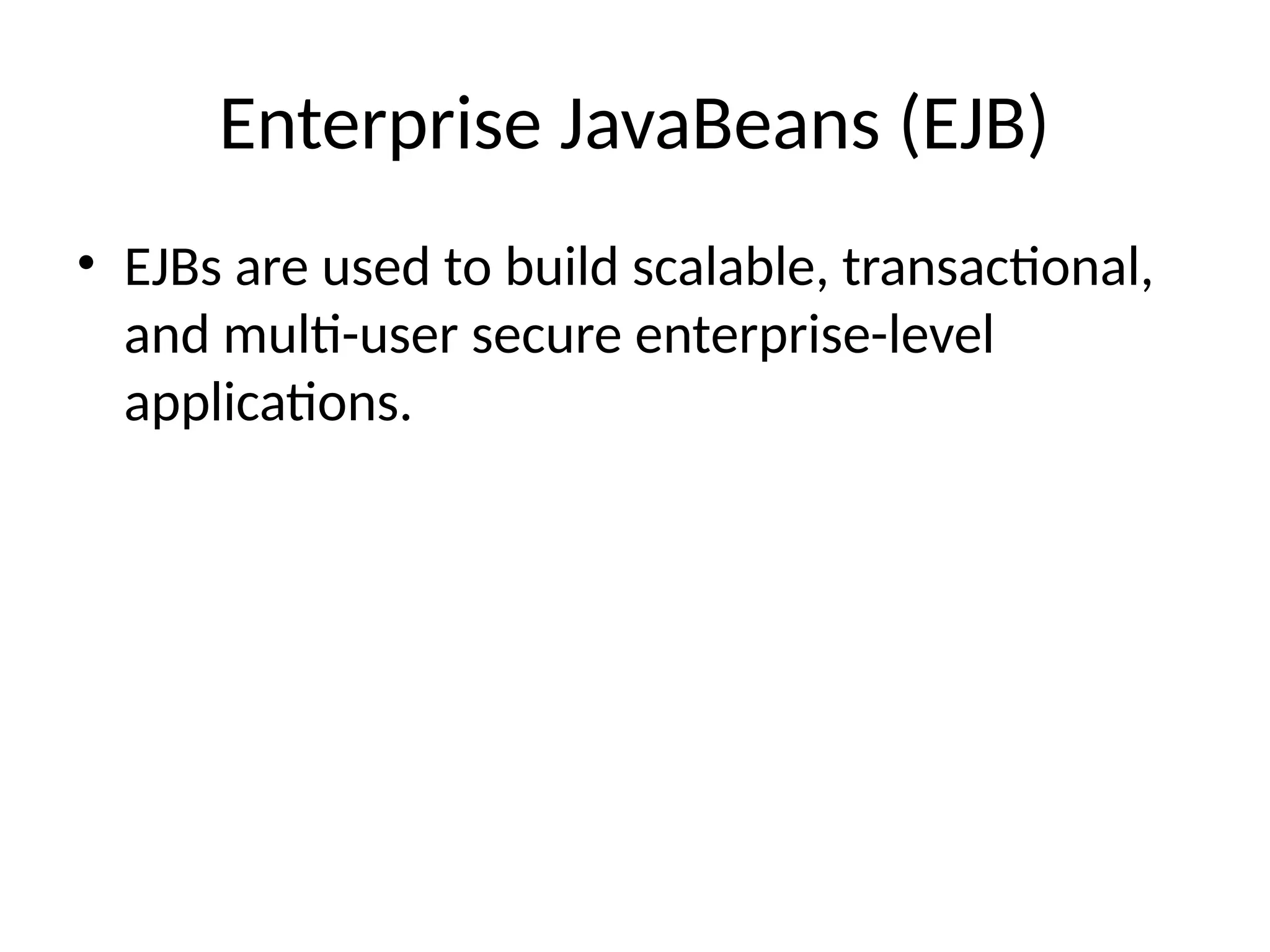 Enterprise JavaBeans (EJB)
• EJBs are used to build scalable, transactional,
and multi-user secure enterprise-level
applications.
 