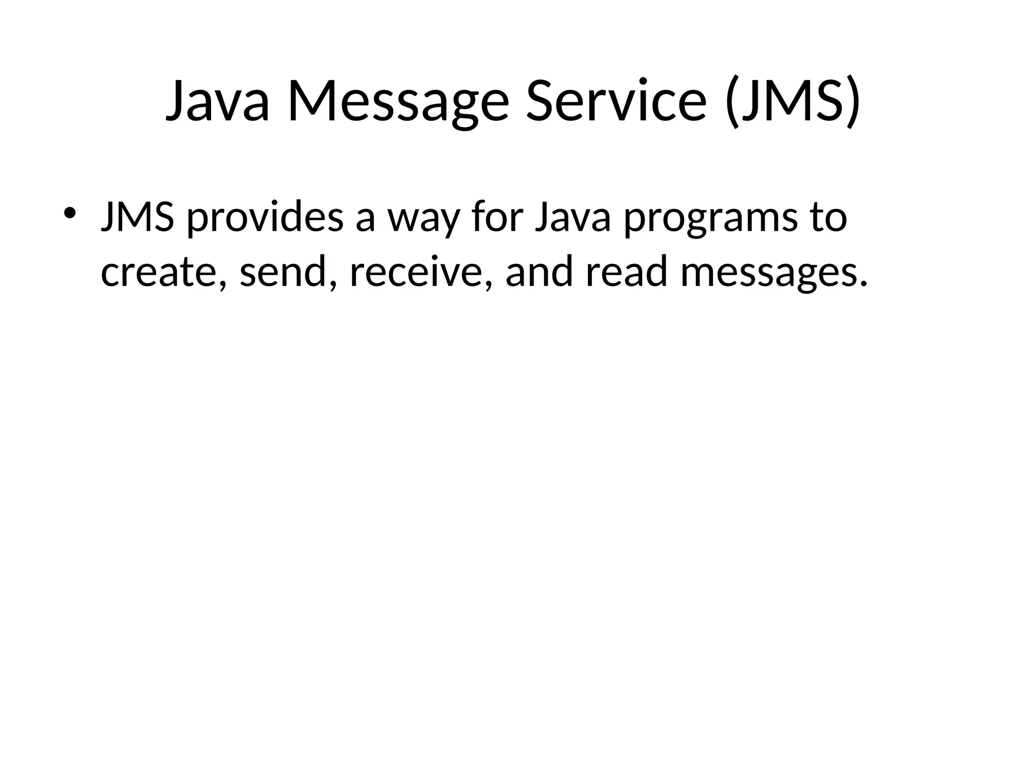 Java Message Service (JMS)
• JMS provides a way for Java programs to
create, send, receive, and read messages.
 