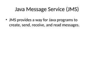 Java Message Service (JMS)
• JMS provides a way for Java programs to
create, send, receive, and read messages.
 