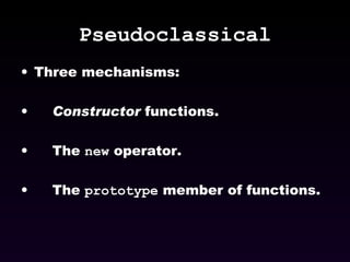 Pseudoclassical Three mechanisms: Constructor  functions. The  new  operator. The  prototype  member of functions. 
