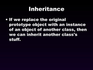 Inheritance If we replace the original prototype object with an instance of an object of another class, then we can inherit another class's stuff. 