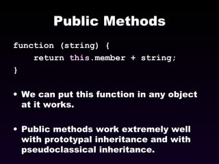 Public Methods function (string) {  return  this .member + string; }  We can put this function in any object at it works. Public methods work extremely well with prototypal inheritance and with pseudoclassical inheritance. 