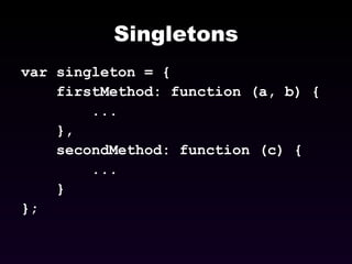 Singletons var singleton = { firstMethod: function (a, b) { ... }, secondMethod: function (c) { ... } }; 