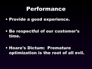 Performance Provide a good experience. Be respectful of our customer's time. Hoare's Dictum:  Premature optimization is the root of all evil. 