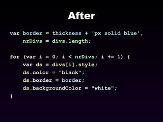 After var  border  =  thickness + 'px solid blue' , nrDivs  =  divs.length ; for (var i = 0; i <  nrDivs ; i += 1) { var  ds  =  divs[i].style ; ds .color = "black";  ds .border =  border ;  ds .backgroundColor = "white";  }   