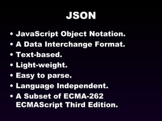 JSON JavaScript Object Notation. A Data Interchange Format. Text-based. Light-weight. Easy to parse. Language Independent. A Subset of ECMA-262 ECMAScript Third Edition. 