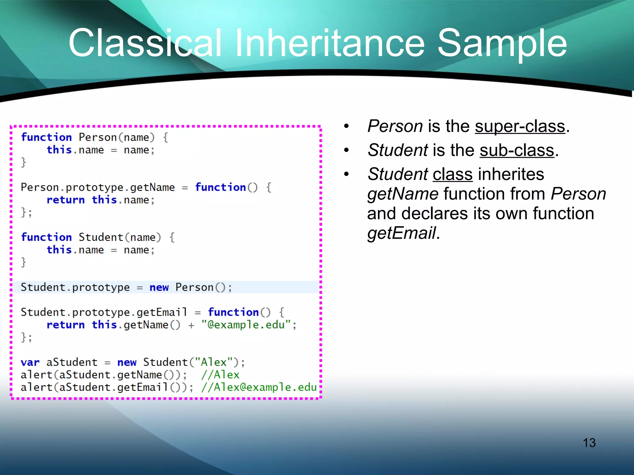 Classical Inheritance Sample Person  is the  super-class . Student  is the  sub-class . Student   class  inherites  getName  function from  Person  and declares its own function  getEmail . 