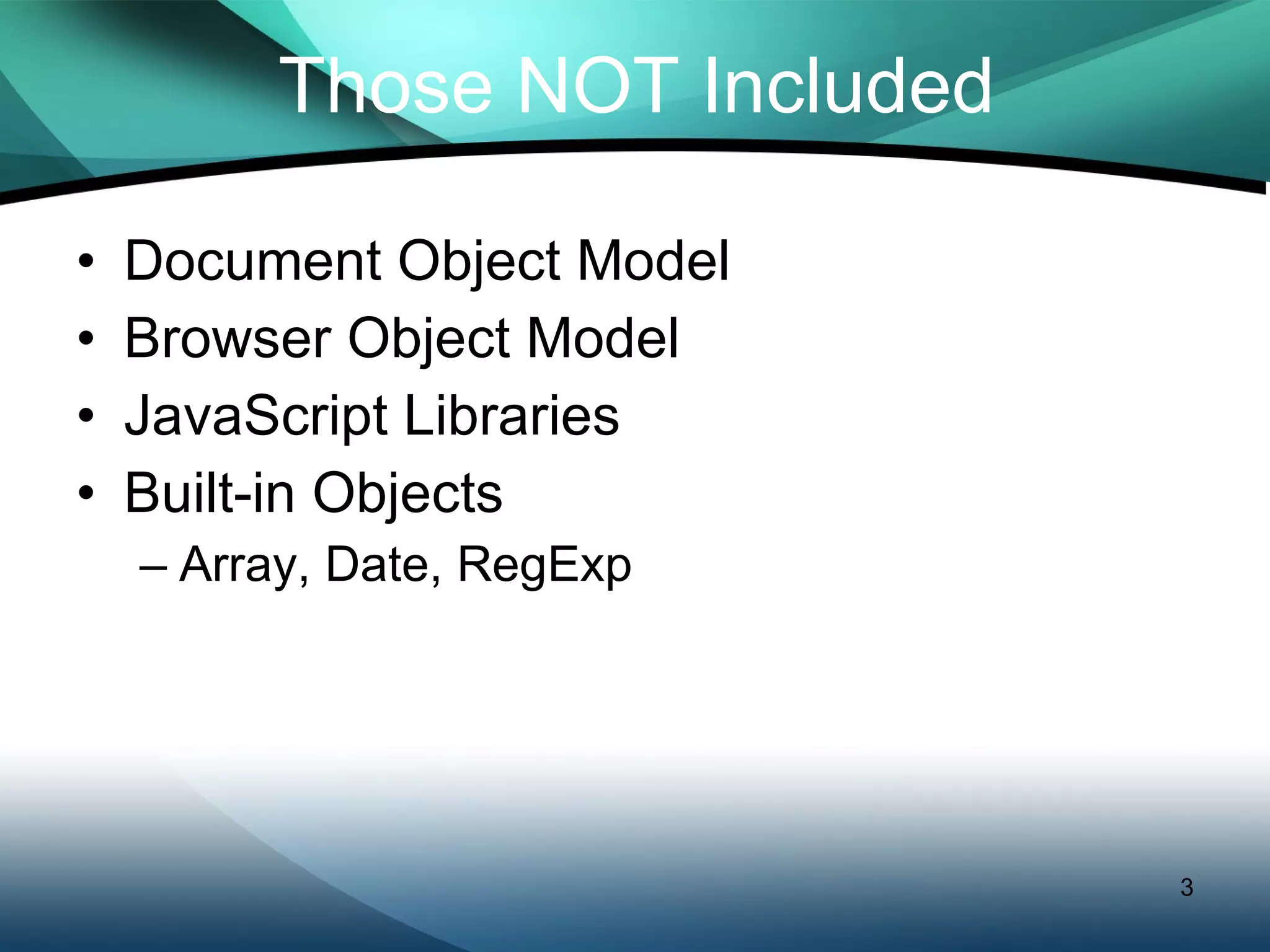 Those NOT Included Document Object Model Browser Object Model JavaScript Libraries Built-in Objects Array, Date, RegExp 