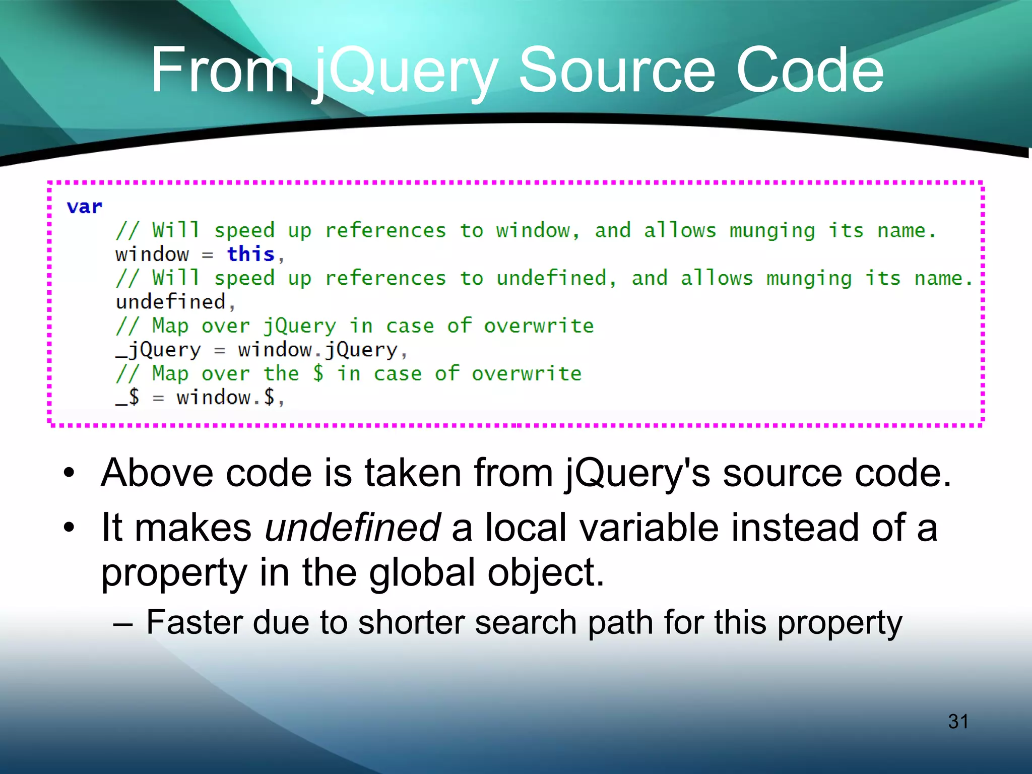 From jQuery Source Code Above code is taken from jQuery's source code. It makes  undefined  a local variable instead of a property in the global object. Faster due to shorter search path for this property 