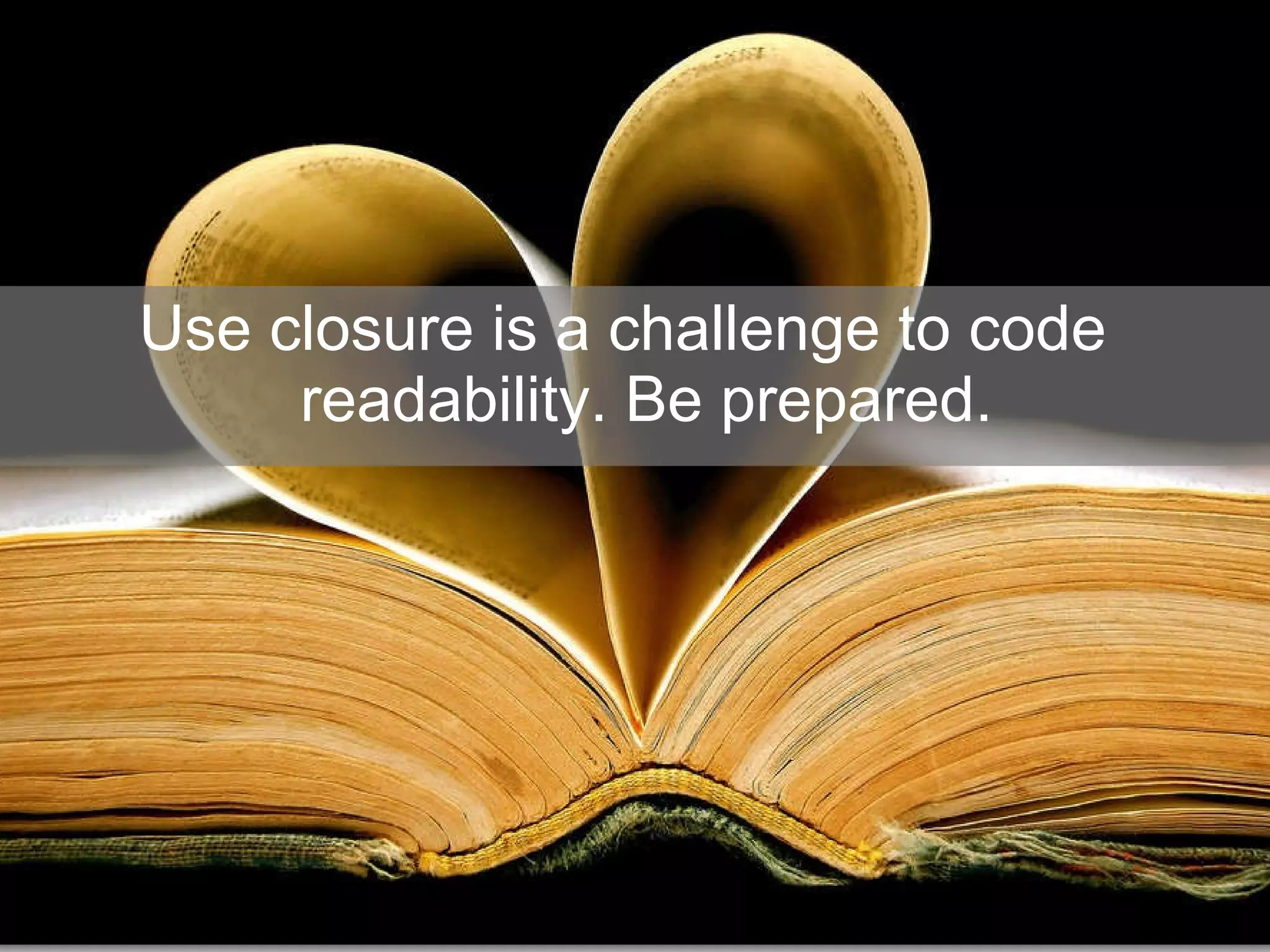 Use closure is a challenge to code readability. Be prepared. 