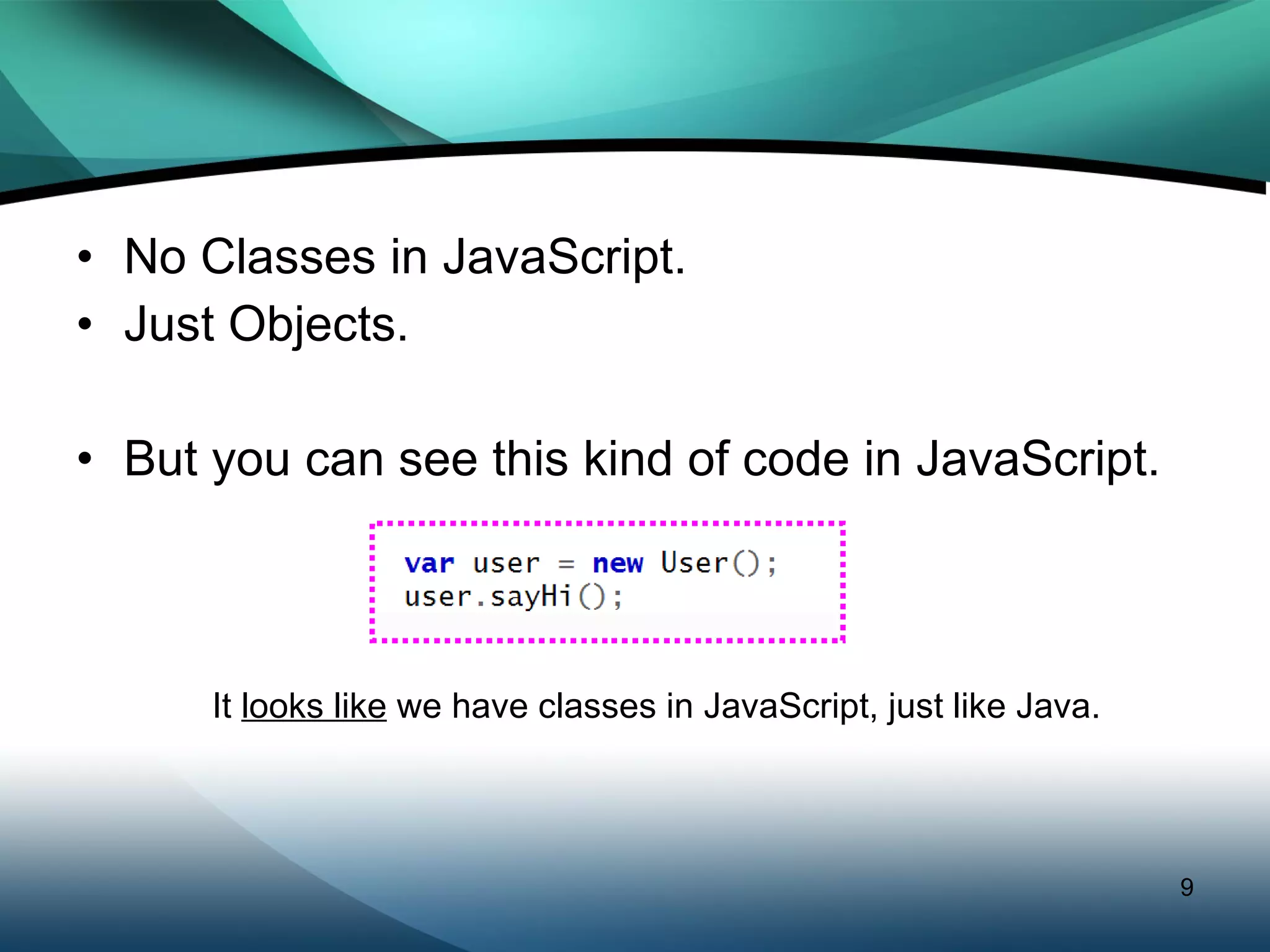No Classes in JavaScript. Just Objects. But you can see this kind of code in JavaScript. It  looks like  we have classes in JavaScript, just like Java. 